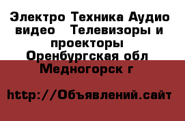 Электро-Техника Аудио-видео - Телевизоры и проекторы. Оренбургская обл.,Медногорск г.